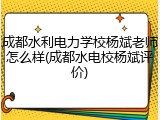 成都水利电力学校杨斌老师怎么样(成都水电校杨斌评价)