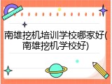 南雄挖机培训学校哪家好(南雄挖机学校好)
