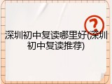 深圳初中复读哪里好(深圳初中复读推荐)