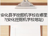 安化县学挖掘机学校在哪里?(安化挖掘机学校地址)