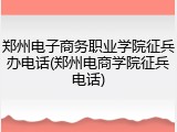 郑州电子商务职业学院征兵办电话(郑州电商学院征兵电话)