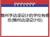 赣州学动浸设计的学校有哪些(赣州动浸设计校)