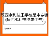 陕西水利技工学校是中专嘛(陕西水利技校属中专)