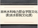 吉林水利电力职业学院文化课(吉水职院文化课)