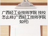 广西轻工业技师学院 技校怎么样(广西轻工技师学院如何)