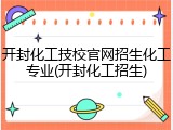 开封化工技校官网招生化工专业(开封化工招生)