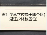 湛江少林学校属于哪个区(湛江少林校区位)