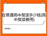在普通高中复读多少钱(高中复读费用)