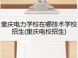 重庆电力学校在哪技术学校招生(重庆电校招生)