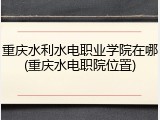 重庆水利水电职业学院在哪(重庆水电职院位置)