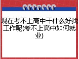 现在考不上高中干什么好找工作呢(考不上高中如何就业)
