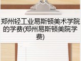 郑州轻工业易斯顿美术学院的学费(郑州易斯顿美院学费)