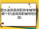 丽水遂昌县高职高考辅导班哪个好(遂昌高职辅导班优选)