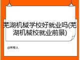 芜湖机械学校好就业吗(芜湖机械校就业前景)