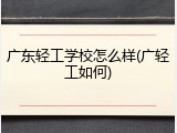 广东轻工学校怎么样(广轻工如何)
