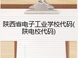 陕西省电子工业学校代码(陕电校代码)
