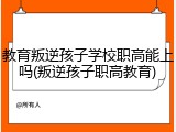 教育叛逆孩子学校职高能上吗(叛逆孩子职高教育)