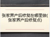 张家界产后修复在哪里做(张家界产后修复点)
