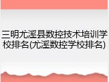 三明尤溪县数控技术培训学校排名(尤溪数控学校排名)
