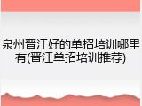 泉州晋江好的单招培训哪里有(晋江单招培训推荐)