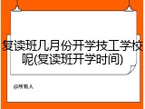 复读班几月份开学技工学校呢(复读班开学时间)