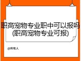 职高宠物专业职中可以报吗(职高宠物专业可报)