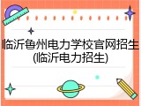 临沂鲁州电力学校官网招生(临沂电力招生)