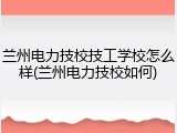 兰州电力技校技工学校怎么样(兰州电力技校如何)
