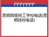 昆明高级技工学校电话(昆明技校电话)