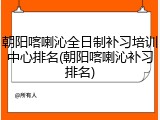 朝阳喀喇沁全日制补习培训中心排名(朝阳喀喇沁补习排名)