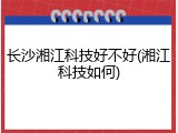 长沙湘江科技好不好(湘江科技如何)