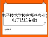 电子技术学校有哪些专业(电子技校专业)