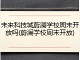 未来科技城蔚澜学校周末开放吗(蔚澜学校周末开放)