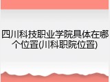 四川科技职业学院具体在哪个位置(川科职院位置)
