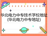 华北电力中专技术学校地址(华北电力中专地址)