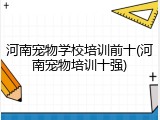 河南宠物学校培训前十(河南宠物培训十强)