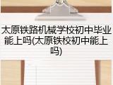 太原铁路机械学校初中毕业能上吗(太原铁校初中能上吗)