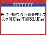 长治平顺县农业职业技术学校官网报名(平顺农校报名)