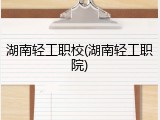 湖南轻工职校(湖南轻工职院)