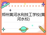 郑州黄河水利技工学校(黄河水校)