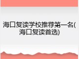 海口复读学校推荐第一名(海口复读首选)
