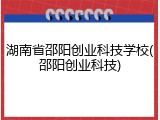 湖南省邵阳创业科技学校(邵阳创业科技)
