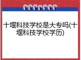 十堰科技学校是大专吗(十堰科技学校学历)