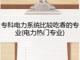 专科电力系统比较吃香的专业(电力热门专业)