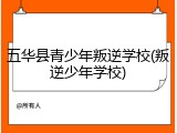 五华县青少年叛逆学校(叛逆少年学校)
