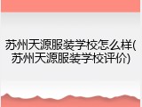 苏州天源服装学校怎么样(苏州天源服装学校评价)