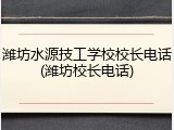潍坊水源技工学校校长电话(潍坊校长电话)