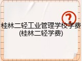 桂林二轻工业管理学校学费(桂林二轻学费)
