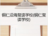 铜仁沿海复读学校(铜仁复读学校)