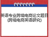 英语专业跨境电商论文题目(跨境电商英语研究)